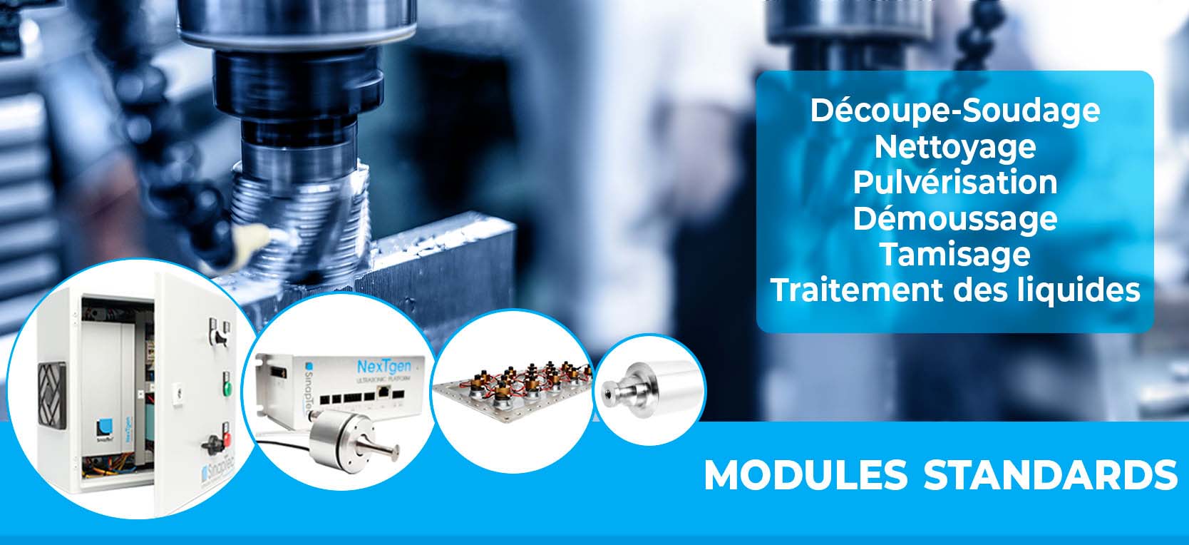 nos modules ultrasons standards sont utilisés dans des domaines aussi variés que la découpe, le soudage, le nettoyage, la nébulisation, le démoussage, le tamisage ainsi que le traitement des liquides